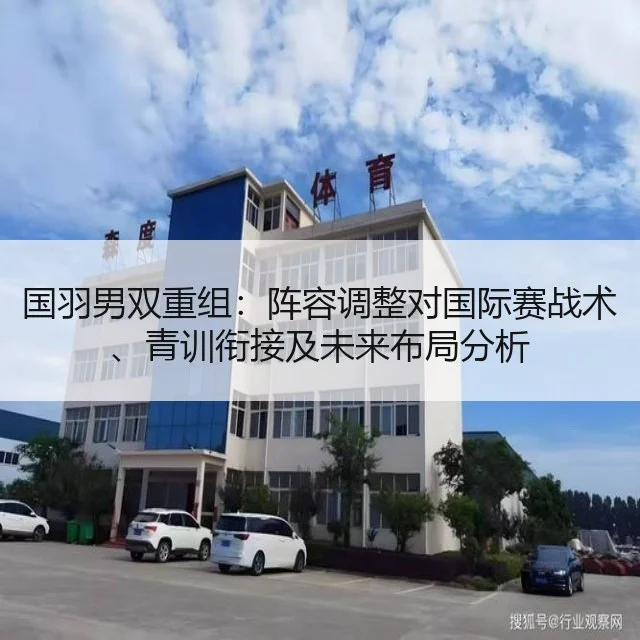 国羽男双重组：阵容调整对国际赛战术、青训衔接及未来布局分析